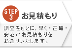 STEP3:お見積もり 調査をもとに、早く・正確・安心のお見積もりをお送りいたします。