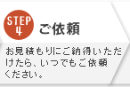 STEP4:ご依頼 お見積もりにご納得いただけたら、いつでもご依頼ください。